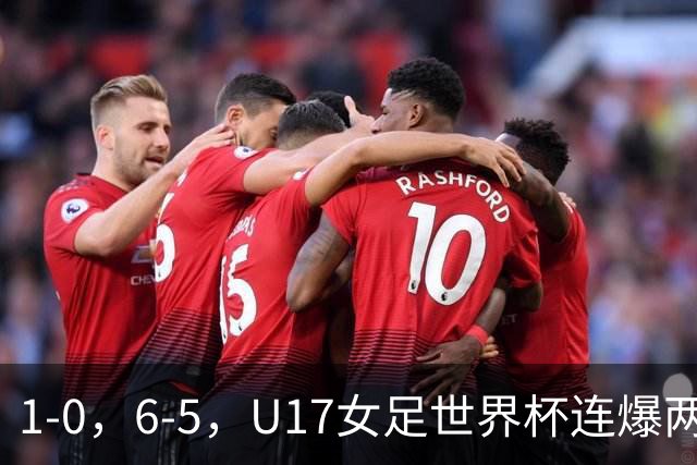 1-0，6-5，U17女足世界杯连爆两冷门！8强出2席，中国队时间确定